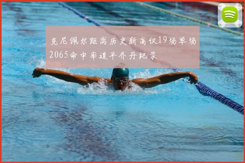 克尼佩尔距离历史新高仅19场单场2065命中率追平乔丹纪录