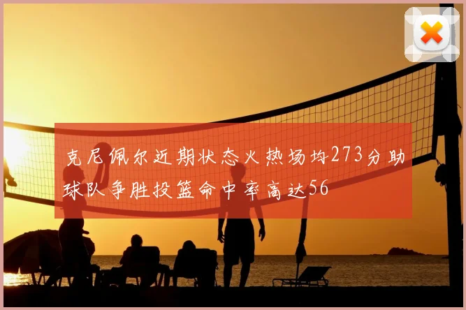 克尼佩尔近期状态火热场均273分助球队争胜投篮命中率高达56