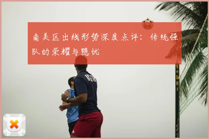 南美区出线形势深度点评：传统强队的荣耀与隐忧