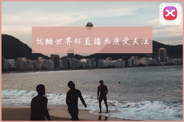 优酷世界杯直播画质受关注