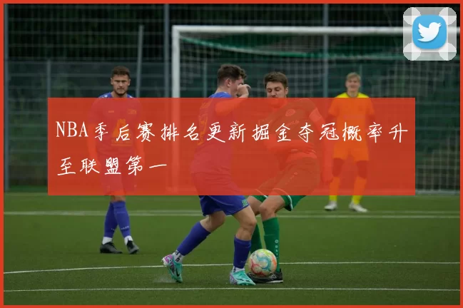 NBA季后赛排名更新掘金夺冠概率升至联盟第一