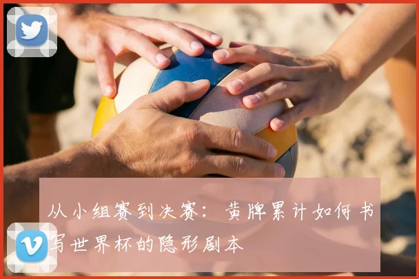 从小组赛到决赛：黄牌累计如何书写世界杯的隐形剧本
