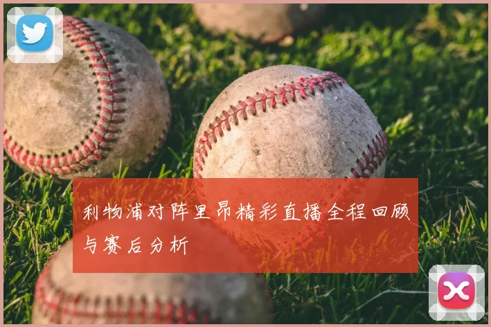 利物浦对阵里昂精彩直播全程回顾与赛后分析