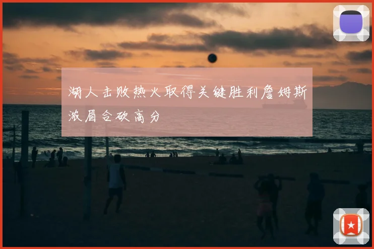 湖人击败热火取得关键胜利詹姆斯浓眉合砍高分