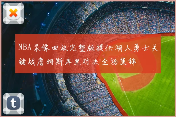 NBA录像回放完整版提供湖人勇士关键战詹姆斯库里对决全场集锦