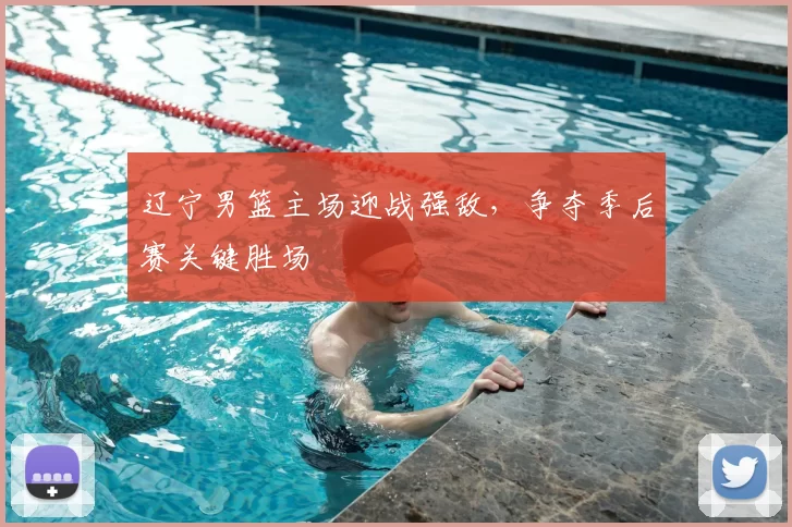 辽宁男篮主场迎战强敌，争夺季后赛关键胜场