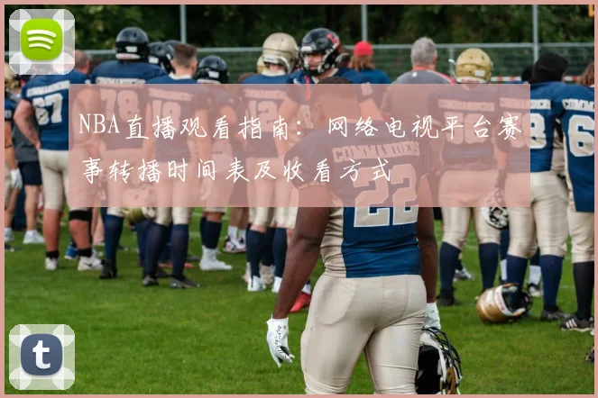 NBA直播观看指南:网络电视平台赛事转播时间表及收看方式