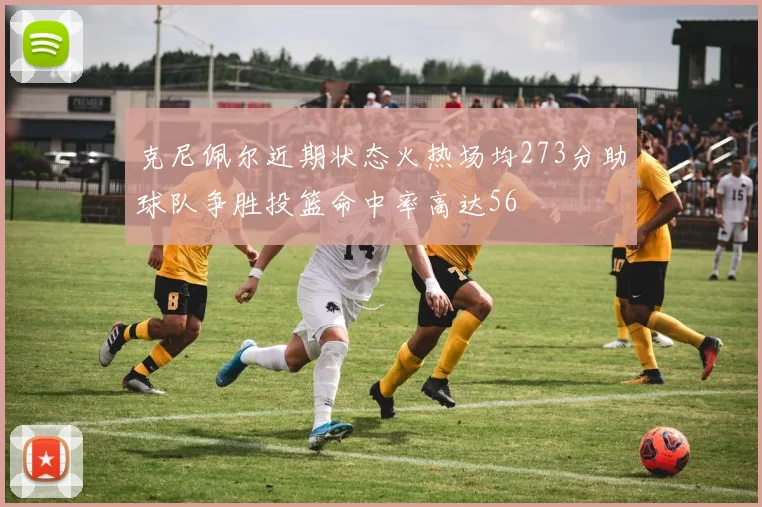 克尼佩尔近期状态火热场均273分助球队争胜投篮命中率高达56