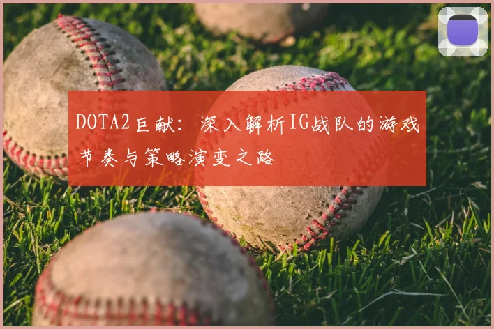 DOTA2巨献：深入解析IG战队的游戏节奏与策略演变之路