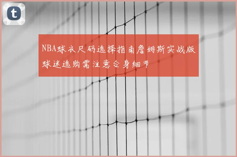 NBA球衣尺码选择指南詹姆斯实战版球迷选购需注意合身细节