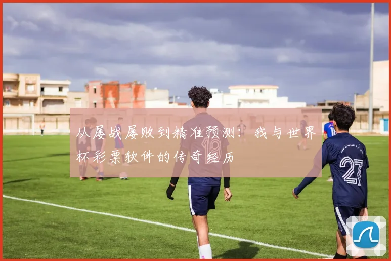 从屡战屡败到精准预测：我与世界杯彩票软件的传奇经历