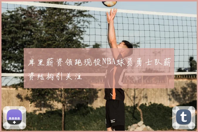 库里薪资领跑现役NBA球员勇士队薪资结构引关注
