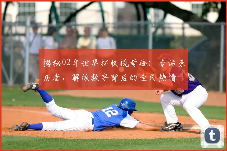 揭秘02年世界杯收视奇迹：专访亲历者，解读数字背后的全民热情