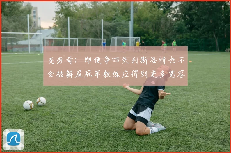 克劳奇：即便争四失利斯洛特也不会被解雇冠军教练应得到更多宽容与理解