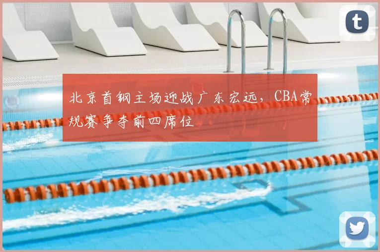 北京首钢主场迎战广东宏远，CBA常规赛争夺前四席位