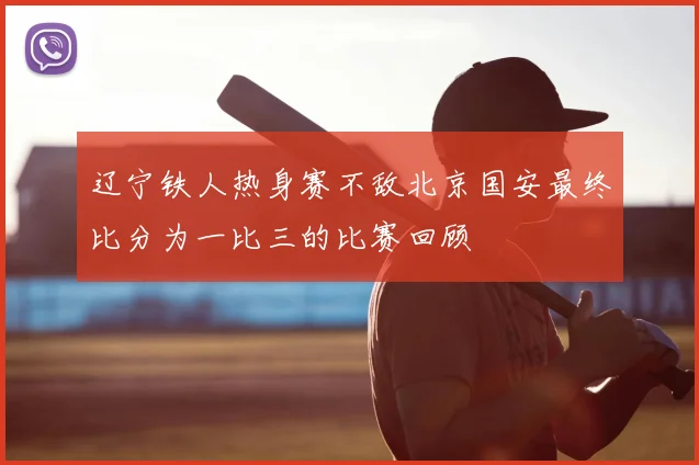 辽宁铁人热身赛不敌北京国安最终比分为一比三的比赛回顾