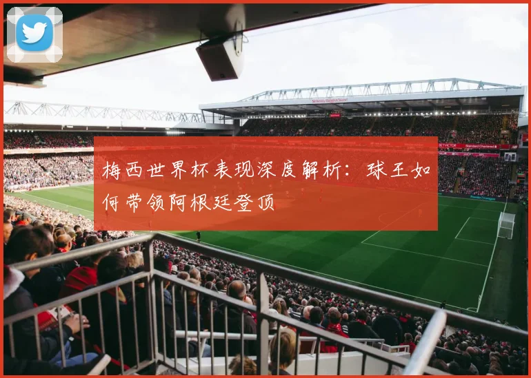 梅西世界杯表现深度解析：球王如何带领阿根廷登顶