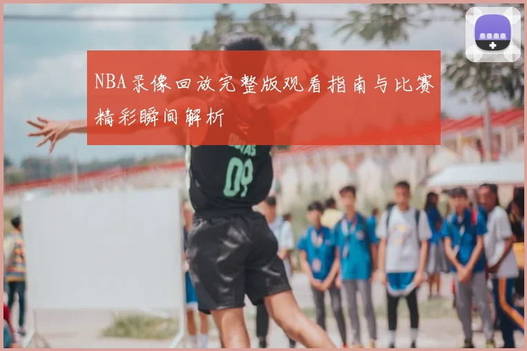 NBA录像回放完整版观看指南与比赛精彩瞬间解析