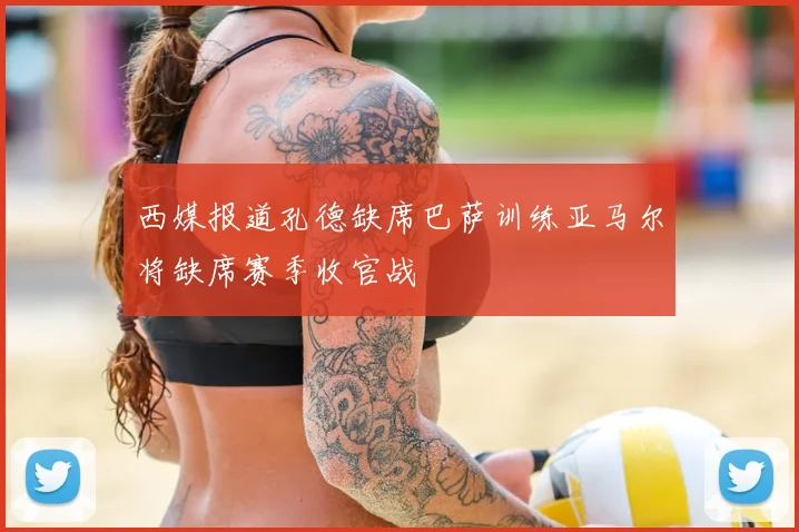 西媒报道孔德缺席巴萨训练亚马尔将缺席赛季收官战