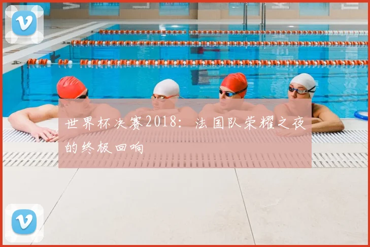 世界杯决赛2018：法国队荣耀之夜的终极回响
