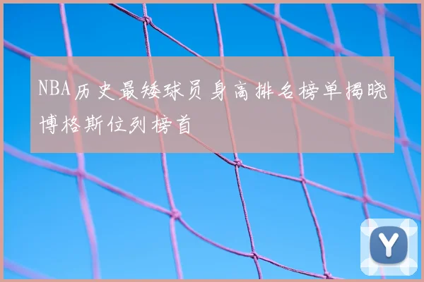 NBA历史最矮球员身高排名榜单揭晓博格斯位列榜首